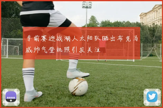 季前赛迎战湖人太阳队晒出布克马威帅气登机照引发关注