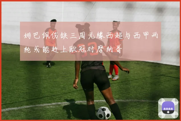 姆巴佩伤缺三周无缘西超与西甲两轮或能赶上欧冠对摩纳哥