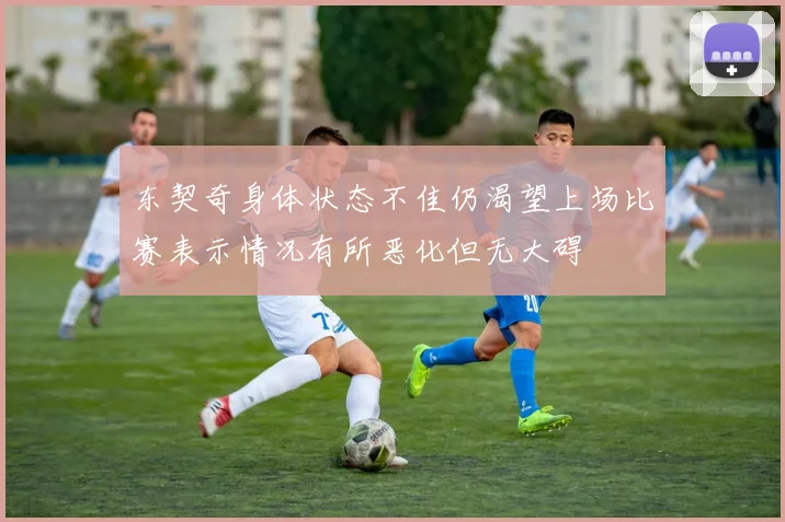 东契奇身体状态不佳仍渴望上场比赛表示情况有所恶化但无大碍