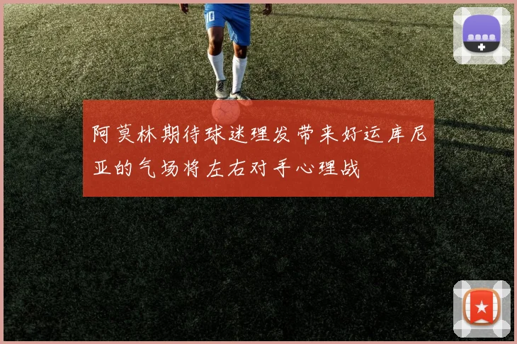阿莫林期待球迷理发带来好运库尼亚的气场将左右对手心理战