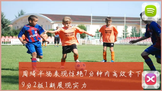 周琦半场表现惊艳7分钟内高效拿下9分2板1断展现实力