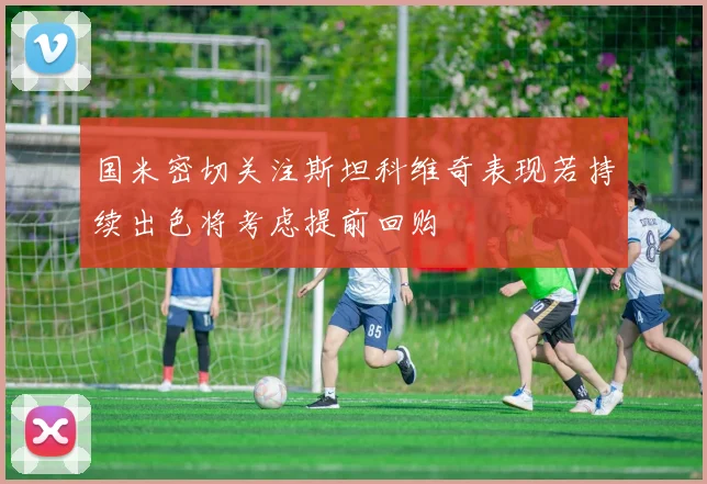 国米密切关注斯坦科维奇表现若持续出色将考虑提前回购