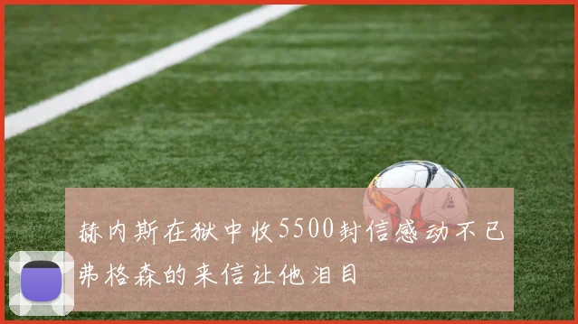 赫内斯在狱中收5500封信感动不已弗格森的来信让他泪目