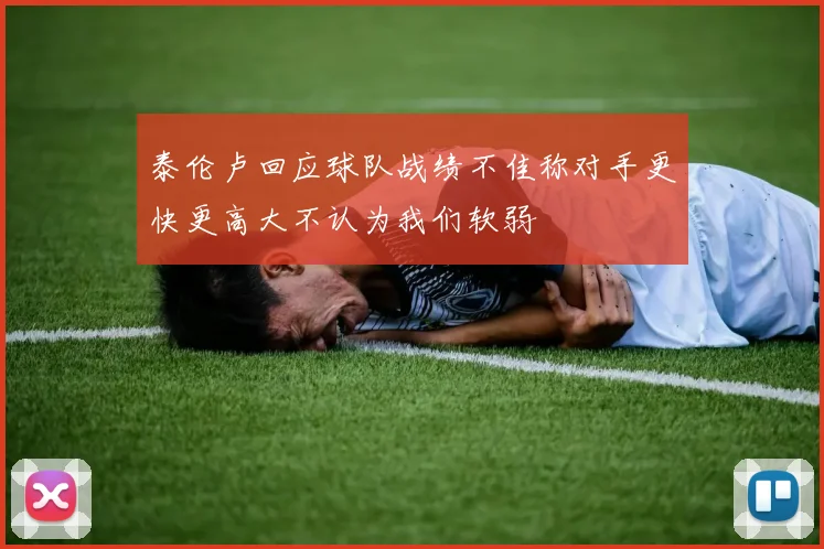 泰伦卢回应球队战绩不佳称对手更快更高大不认为我们软弱