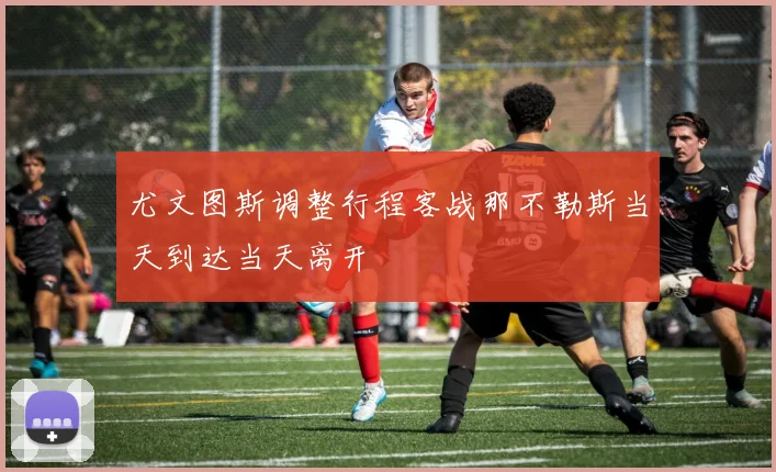 尤文图斯调整行程客战那不勒斯当天到达当天离开