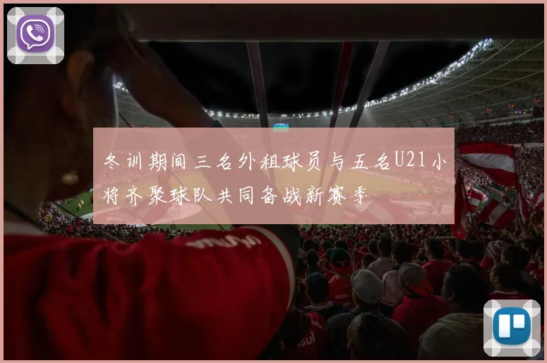 冬训期间三名外租球员与五名U21小将齐聚球队共同备战新赛季