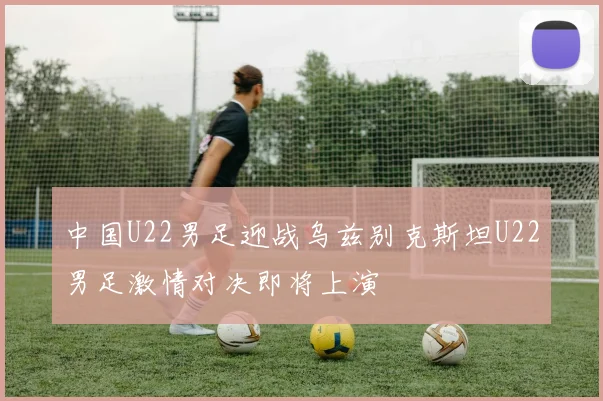 中国U22男足迎战乌兹别克斯坦U22男足激情对决即将上演