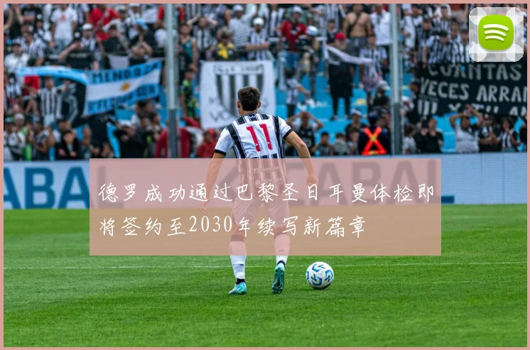 德罗成功通过巴黎圣日耳曼体检即将签约至2030年续写新篇章