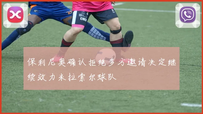 保利尼奥确认拒绝多方邀请决定继续效力米拉索尔球队