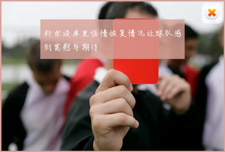 科尔谈库里伤情恢复情况让球队感到宽慰与期待