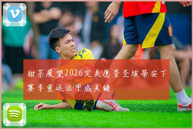 甜茶展望2026完美愿景圣埃蒂安下赛季重返法甲成关键