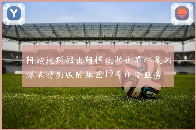 阿迪达斯推出阿根廷06世界杯复刻球衣特别版附梅西19号印字服务