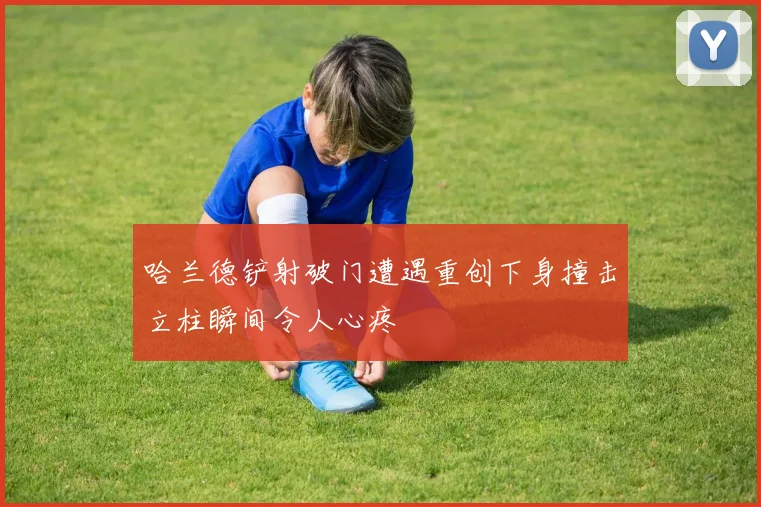 哈兰德铲射破门遭遇重创下身撞击立柱瞬间令人心疼