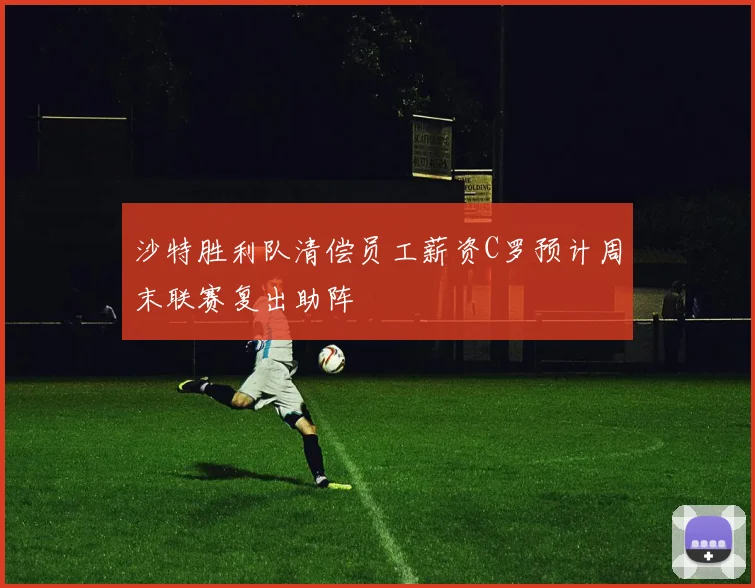 沙特胜利队清偿员工薪资C罗预计周末联赛复出助阵