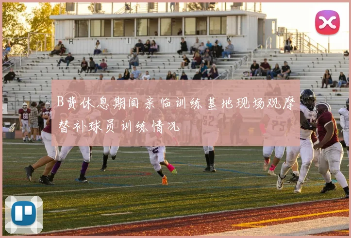 B费休息期间亲临训练基地现场观摩替补球员训练情况