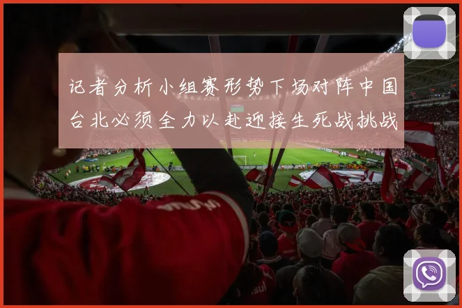 记者分析小组赛形势下场对阵中国台北必须全力以赴迎接生死战挑战