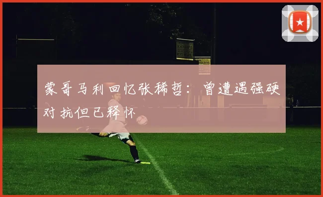 蒙哥马利回忆张稀哲：曾遭遇强硬对抗但已释怀