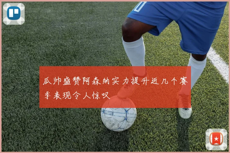 瓜帅盛赞阿森纳实力提升近几个赛季表现令人惊叹