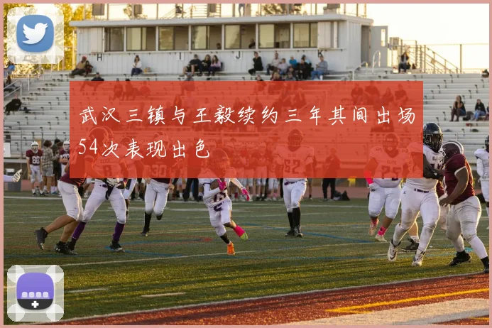 武汉三镇与王毅续约三年其间出场54次表现出色