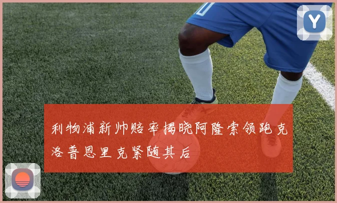 利物浦新帅赔率揭晓阿隆索领跑克洛普恩里克紧随其后