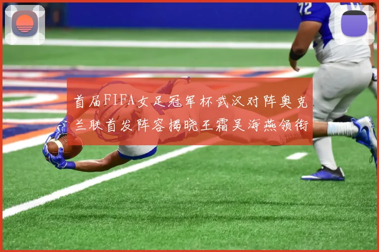 首届FIFA女足冠军杯武汉对阵奥克兰联首发阵容揭晓王霜吴海燕领衔出战