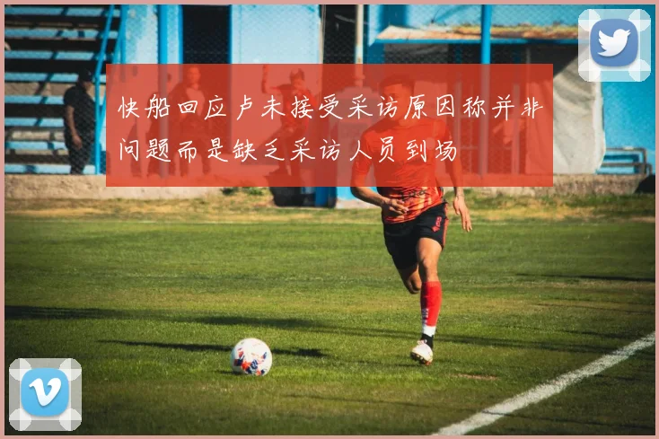 快船回应卢未接受采访原因称并非问题而是缺乏采访人员到场
