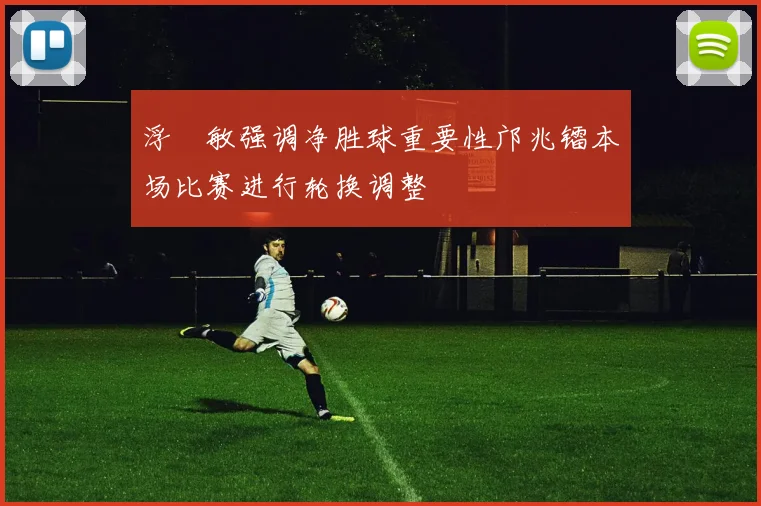 浮嶋敏强调净胜球重要性邝兆镭本场比赛进行轮换调整