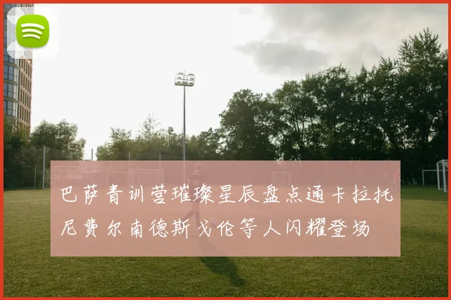 巴萨青训营璀璨星辰盘点通卡拉托尼费尔南德斯戈伦等人闪耀登场