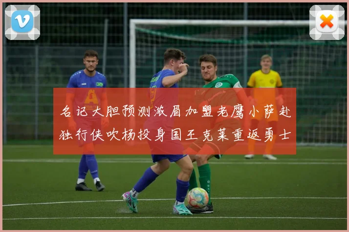 名记大胆预测浓眉加盟老鹰小萨赴独行侠吹杨投身国王克莱重返勇士