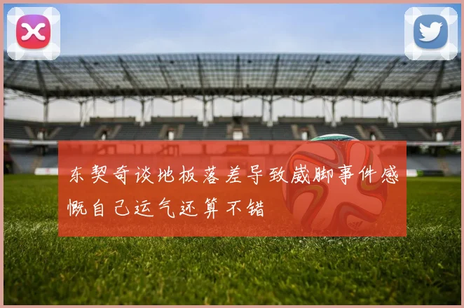 东契奇谈地板落差导致崴脚事件感慨自己运气还算不错