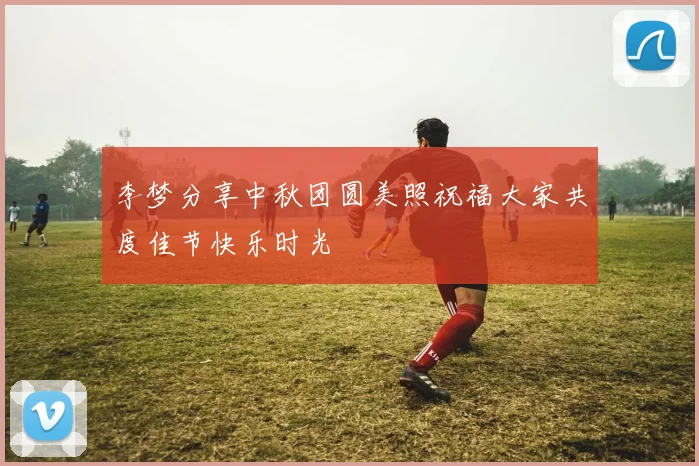 李梦分享中秋团圆美照祝福大家共度佳节快乐时光