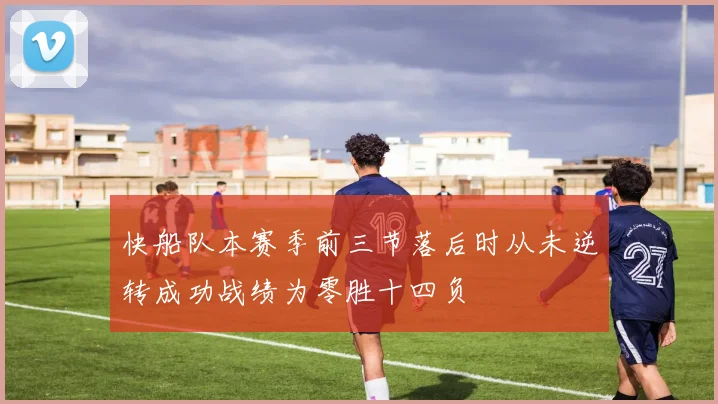 快船队本赛季前三节落后时从未逆转成功战绩为零胜十四负