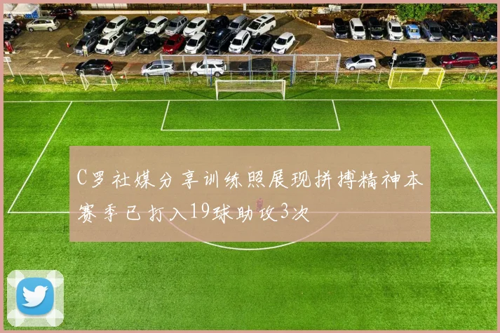 C罗社媒分享训练照展现拼搏精神本赛季已打入19球助攻3次