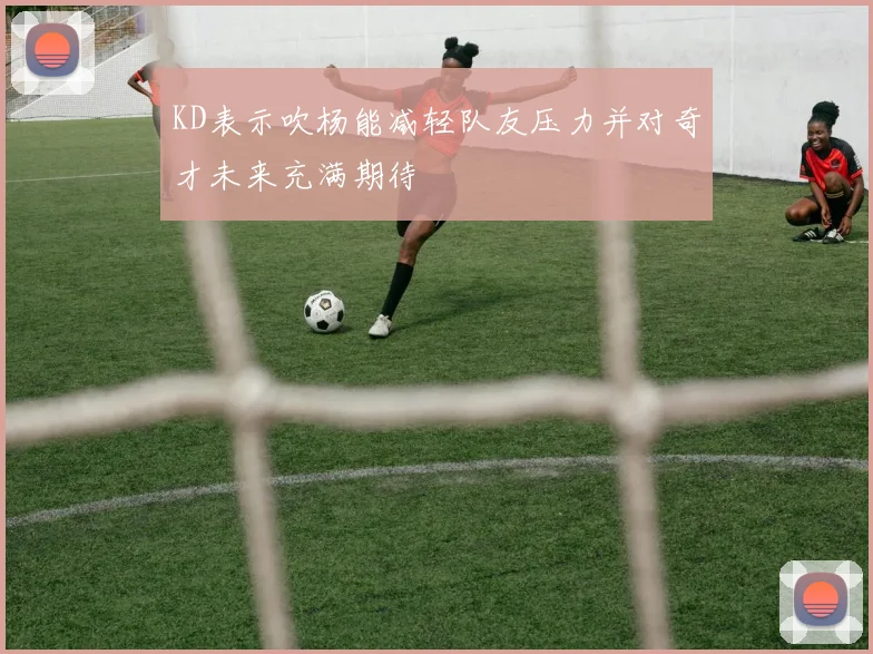 KD表示吹杨能减轻队友压力并对奇才未来充满期待