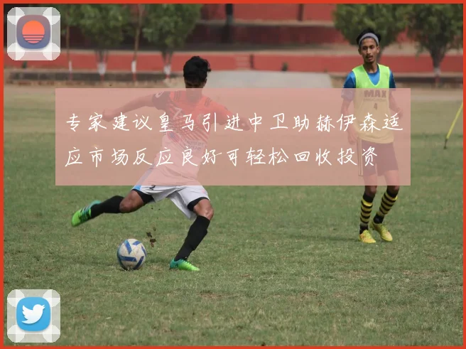 专家建议皇马引进中卫助赫伊森适应市场反应良好可轻松回收投资