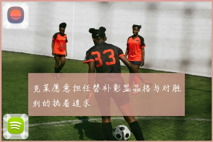 克莱愿意担任替补彰显品格与对胜利的执着追求