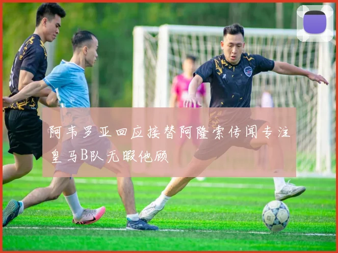 阿韦罗亚回应接替阿隆索传闻专注皇马B队无暇他顾