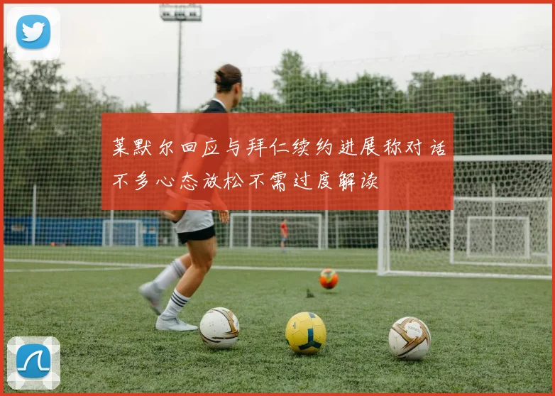 莱默尔回应与拜仁续约进展称对话不多心态放松不需过度解读