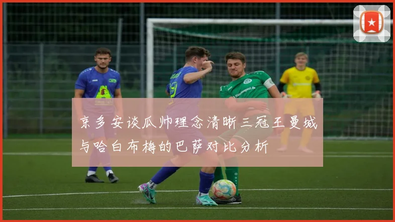 京多安谈瓜帅理念清晰三冠王曼城与哈白布梅的巴萨对比分析