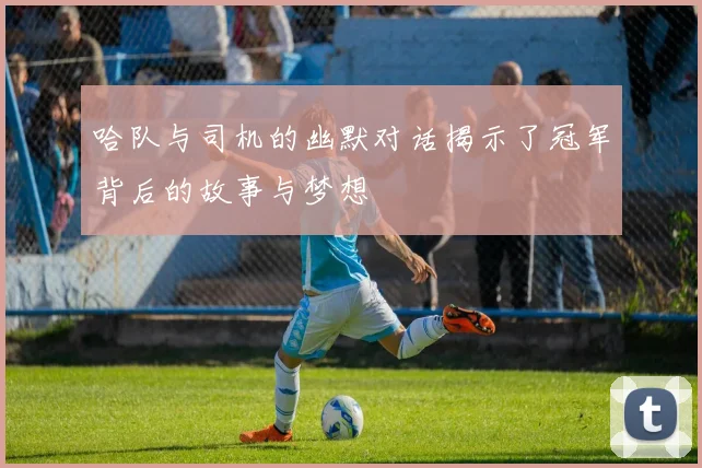 哈队与司机的幽默对话揭示了冠军背后的故事与梦想