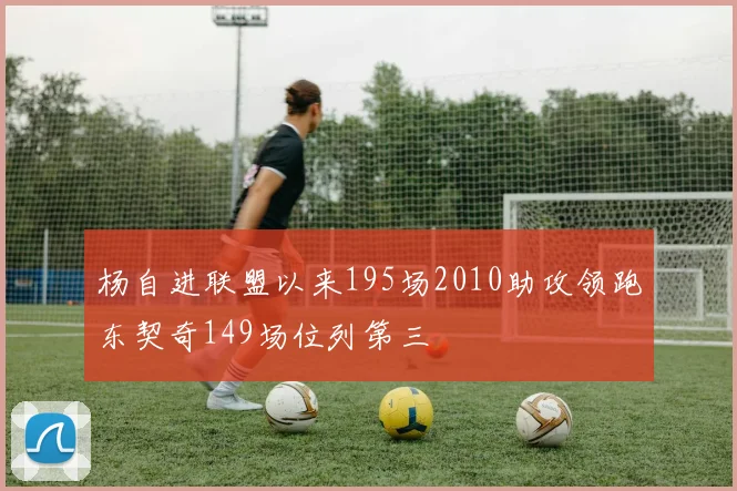杨自进联盟以来195场2010助攻领跑东契奇149场位列第三